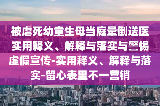 被虐死幼童生母當庭暈倒送醫(yī)實用釋義、解釋與落實與警惕虛假宣傳-實用釋義、解釋與落實-留心表里不一營銷
