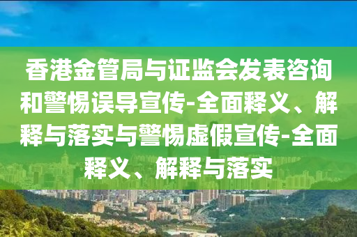 香港金管局與證監(jiān)會(huì)發(fā)表咨詢和警惕誤導(dǎo)宣傳-全面釋義、解釋與落實(shí)與警惕虛假宣傳-全面釋義、解釋與落實(shí)