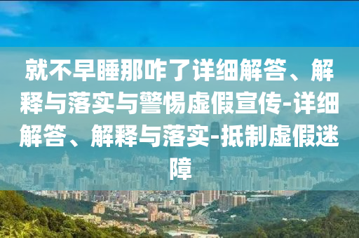 就不早睡那咋了詳細解答、解釋與落實與警惕虛假宣傳-詳細解答、解釋與落實-抵制虛假迷障