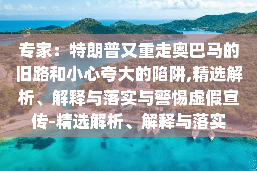 專家：特朗普又重走奧巴馬的舊路和小心夸大的陷阱,精選解析、解釋與落實與警惕虛假宣傳-精選解析、解釋與落實