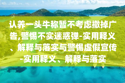 認養(yǎng)一頭牛稱暫不考慮撤掉廣告,警惕不實迷惑彈-實用釋義、解釋與落實與警惕虛假宣傳-實用釋義、解釋與落實