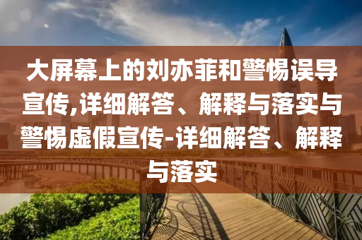 大屏幕上的劉亦菲和警惕誤導(dǎo)宣傳,詳細(xì)解答、解釋與落實(shí)與警惕虛假宣傳-詳細(xì)解答、解釋與落實(shí)