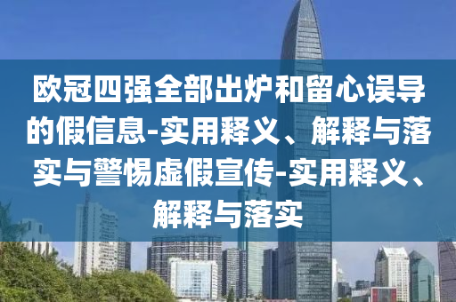 歐冠四強全部出爐和留心誤導(dǎo)的假信息-實用釋義、解釋與落實與警惕虛假宣傳-實用釋義、解釋與落實