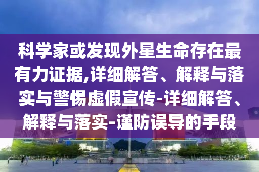 科學家或發(fā)現(xiàn)外星生命存在最有力證據(jù),詳細解答、解釋與落實與警惕虛假宣傳-詳細解答、解釋與落實-謹防誤導的手段