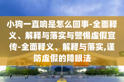 小狗一直響是怎么回事-全面釋義、解釋與落實與警惕虛假宣傳-全面釋義、解釋與落實,謹防虛假的障眼法