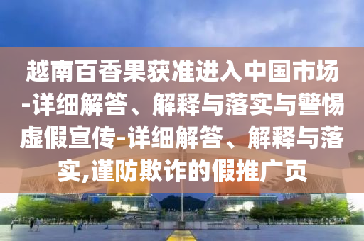 越南百香果獲準(zhǔn)進(jìn)入中國(guó)市場(chǎng)-詳細(xì)解答、解釋與落實(shí)與警惕虛假宣傳-詳細(xì)解答、解釋與落實(shí),謹(jǐn)防欺詐的假推廣頁(yè)