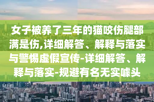 女子被養(yǎng)了三年的貓咬傷腿部滿是傷,詳細解答、解釋與落實與警惕虛假宣傳-詳細解答、解釋與落實-規(guī)避有名無實噱頭