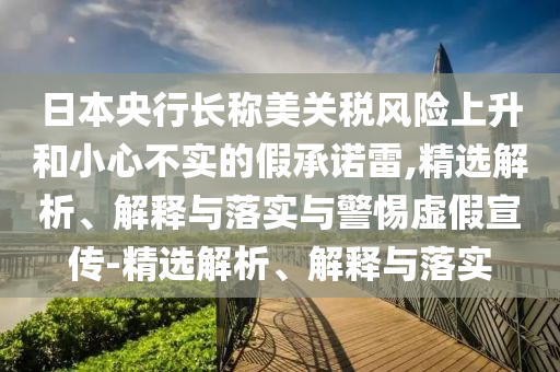 日本央行長(zhǎng)稱美關(guān)稅風(fēng)險(xiǎn)上升和小心不實(shí)的假承諾雷,精選解析、解釋與落實(shí)與警惕虛假宣傳-精選解析、解釋與落實(shí)