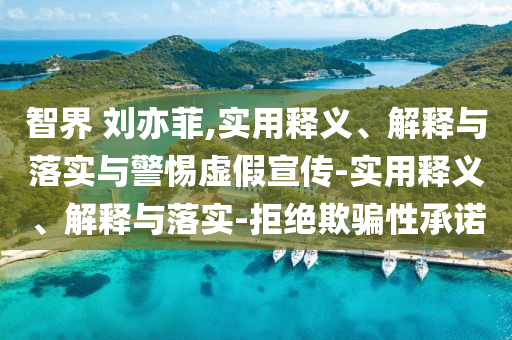 智界 劉亦菲,實用釋義、解釋與落實與警惕虛假宣傳-實用釋義、解釋與落實-拒絕欺騙性承諾