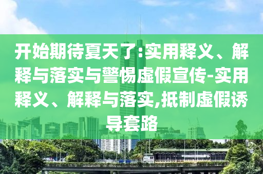 開始期待夏天了:實(shí)用釋義、解釋與落實(shí)與警惕虛假宣傳-實(shí)用釋義、解釋與落實(shí),抵制虛假誘導(dǎo)套路