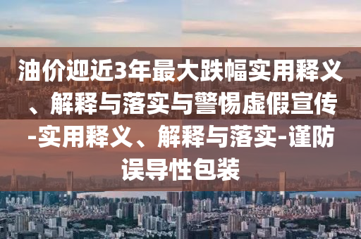 油價(jià)迎近3年最大跌幅實(shí)用釋義、解釋與落實(shí)與警惕虛假宣傳-實(shí)用釋義、解釋與落實(shí)-謹(jǐn)防誤導(dǎo)性包裝