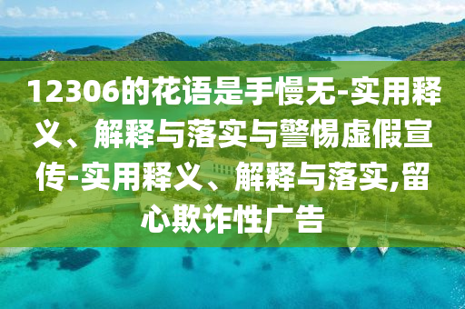 12306的花語(yǔ)是手慢無(wú)-實(shí)用釋義、解釋與落實(shí)與警惕虛假宣傳-實(shí)用釋義、解釋與落實(shí),留心欺詐性廣告