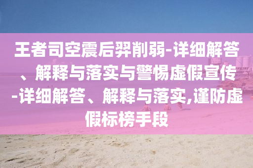 王者司空震后羿削弱-詳細(xì)解答、解釋與落實(shí)與警惕虛假宣傳-詳細(xì)解答、解釋與落實(shí),謹(jǐn)防虛假標(biāo)榜手段