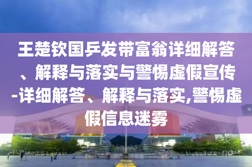 王楚欽國乒發(fā)帶富翁詳細解答、解釋與落實與警惕虛假宣傳-詳細解答、解釋與落實,警惕虛假信息迷霧