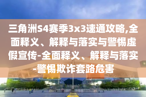 三角洲S4賽季3x3速通攻略,全面釋義、解釋與落實與警惕虛假宣傳-全面釋義、解釋與落實-警惕欺詐套路危害