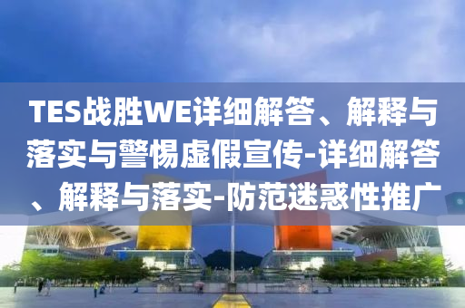 TES戰(zhàn)勝WE詳細(xì)解答、解釋與落實與警惕虛假宣傳-詳細(xì)解答、解釋與落實-防范迷惑性推廣