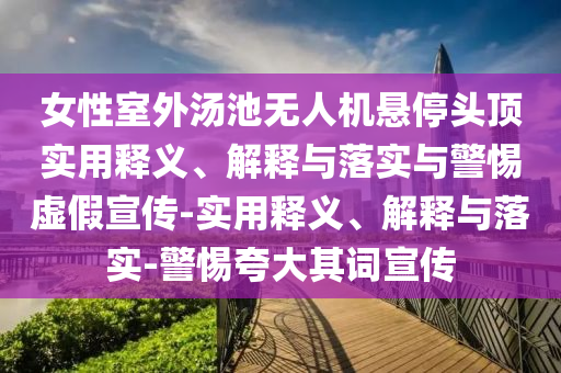 女性室外湯池?zé)o人機(jī)懸停頭頂實(shí)用釋義、解釋與落實(shí)與警惕虛假宣傳-實(shí)用釋義、解釋與落實(shí)-警惕夸大其詞宣傳