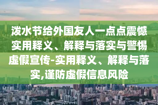 潑水節(jié)給外國友人一點(diǎn)點(diǎn)震憾實(shí)用釋義、解釋與落實(shí)與警惕虛假宣傳-實(shí)用釋義、解釋與落實(shí),謹(jǐn)防虛假信息風(fēng)險(xiǎn)
