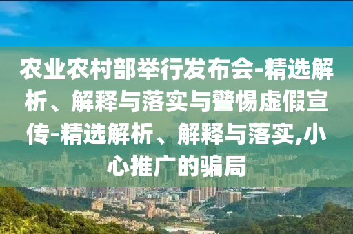 農(nóng)業(yè)農(nóng)村部舉行發(fā)布會-精選解析、解釋與落實與警惕虛假宣傳-精選解析、解釋與落實,小心推廣的騙局