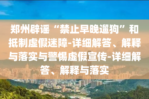鄭州辟謠“禁止早晚遛狗”和抵制虛假迷障-詳細(xì)解答、解釋與落實(shí)與警惕虛假宣傳-詳細(xì)解答、解釋與落實(shí)