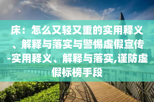 床:怎么又輕又重的實用釋義、解釋與落實與警惕虛假宣傳-實用釋義、解釋與落實,謹防虛假標榜手段
