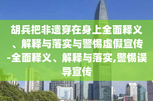 胡兵把非遺穿在身上全面釋義、解釋與落實(shí)與警惕虛假宣傳-全面釋義、解釋與落實(shí),警惕誤導(dǎo)宣傳