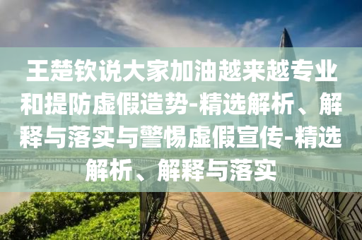 王楚欽說大家加油越來越專業(yè)和提防虛假造勢-精選解析、解釋與落實(shí)與警惕虛假宣傳-精選解析、解釋與落實(shí)