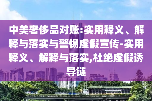 中美奢侈品對賬:實用釋義、解釋與落實與警惕虛假宣傳-實用釋義、解釋與落實,杜絕虛假誘導(dǎo)鏈