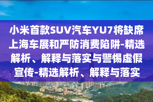 小米首款SUV汽車YU7將缺席上海車展和嚴防消費陷阱-精選解析、解釋與落實與警惕虛假宣傳-精選解析、解釋與落實