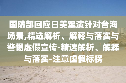 國防部回應日美軍演針對臺海場景,精選解析、解釋與落實與警惕虛假宣傳-精選解析、解釋與落實-注意虛假標榜