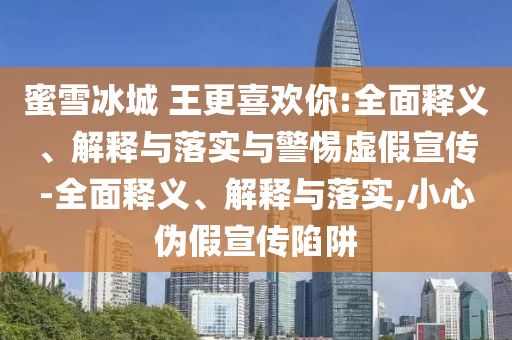 蜜雪冰城 王更喜歡你:全面釋義、解釋與落實(shí)與警惕虛假宣傳-全面釋義、解釋與落實(shí),小心偽假宣傳陷阱