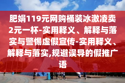 肥娟119元網(wǎng)購?fù)把b冰激凌賣2元一杯-實(shí)用釋義、解釋與落實(shí)與警惕虛假宣傳-實(shí)用釋義、解釋與落實(shí),規(guī)避誤導(dǎo)的假推廣語