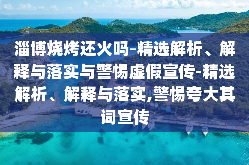 淄博燒烤還火嗎-精選解析、解釋與落實(shí)與警惕虛假宣傳-精選解析、解釋與落實(shí),警惕夸大其詞宣傳