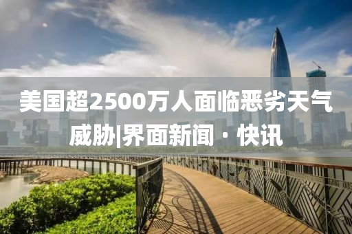 美國超2500萬人面臨惡劣天氣威脅|界面新聞 · 快訊