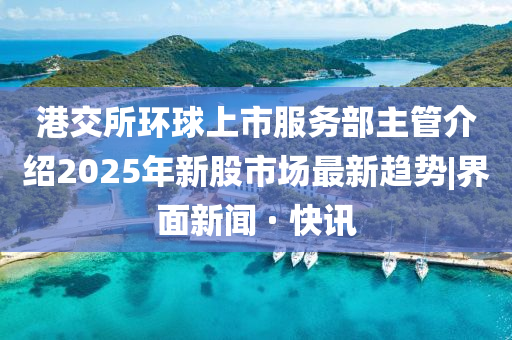 港交所環(huán)球上市服務(wù)部主管介紹2025年新股市場(chǎng)最新趨勢(shì)|界面新聞 · 快訊