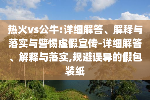熱火vs公牛:詳細(xì)解答、解釋與落實(shí)與警惕虛假宣傳-詳細(xì)解答、解釋與落實(shí),規(guī)避誤導(dǎo)的假包裝紙