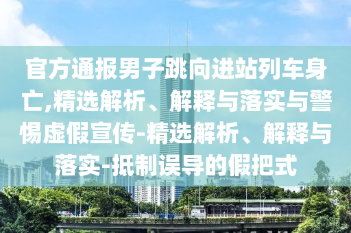 官方通報男子跳向進(jìn)站列車身亡,精選解析、解釋與落實與警惕虛假宣傳-精選解析、解釋與落實-抵制誤導(dǎo)的假把式