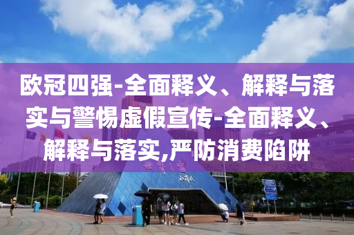 歐冠四強-全面釋義、解釋與落實與警惕虛假宣傳-全面釋義、解釋與落實,嚴(yán)防消費陷阱