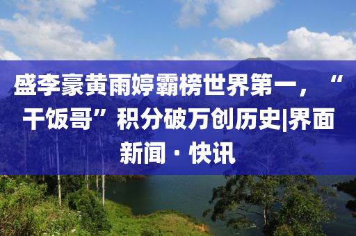 盛李豪黃雨婷霸榜世界第一，“干飯哥”積分破萬創(chuàng)歷史|界面新聞 · 快訊