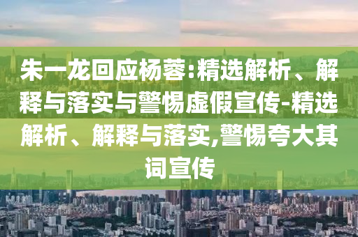 朱一龍回應(yīng)楊蓉:精選解析、解釋與落實(shí)與警惕虛假宣傳-精選解析、解釋與落實(shí),警惕夸大其詞宣傳