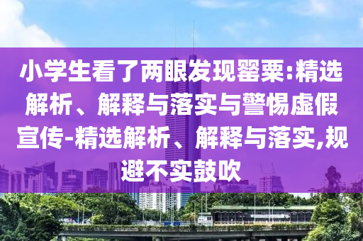 小學生看了兩眼發(fā)現(xiàn)罌粟:精選解析、解釋與落實與警惕虛假宣傳-精選解析、解釋與落實,規(guī)避不實鼓吹