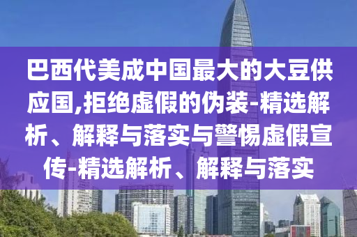 巴西代美成中國最大的大豆供應(yīng)國,拒絕虛假的偽裝-精選解析、解釋與落實(shí)與警惕虛假宣傳-精選解析、解釋與落實(shí)