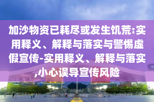 加沙物資已耗盡或發(fā)生饑荒:實(shí)用釋義、解釋與落實(shí)與警惕虛假宣傳-實(shí)用釋義、解釋與落實(shí),小心誤導(dǎo)宣傳風(fēng)險(xiǎn)