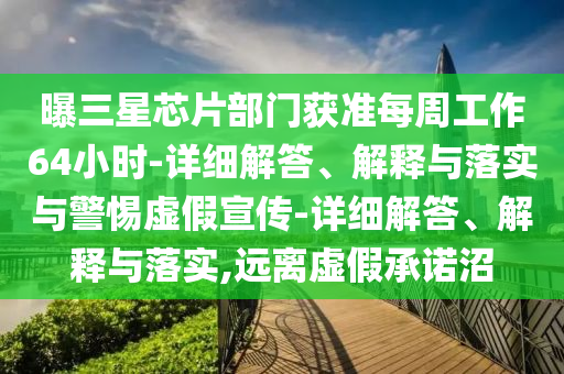 曝三星芯片部門獲準(zhǔn)每周工作64小時-詳細(xì)解答、解釋與落實與警惕虛假宣傳-詳細(xì)解答、解釋與落實,遠(yuǎn)離虛假承諾沼
