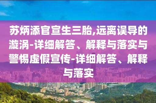 蘇炳添官宣生三胎,遠(yuǎn)離誤導(dǎo)的漩渦-詳細(xì)解答、解釋與落實(shí)與警惕虛假宣傳-詳細(xì)解答、解釋與落實(shí)
