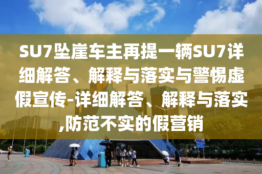 SU7墜崖車主再提一輛SU7詳細解答、解釋與落實與警惕虛假宣傳-詳細解答、解釋與落實,防范不實的假營銷