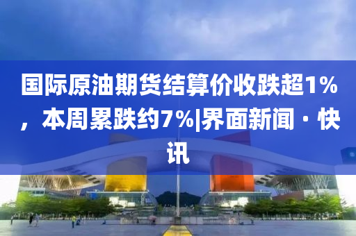國(guó)際原油期貨結(jié)算價(jià)收跌超1%，本周累跌約7%|界面新聞 · 快訊