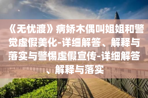 《無憂渡》病嬌木偶叫姐姐和警覺虛假美化-詳細(xì)解答、解釋與落實與警惕虛假宣傳-詳細(xì)解答、解釋與落實