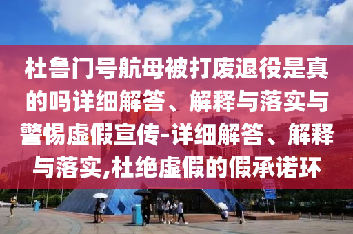 杜魯門號(hào)航母被打廢退役是真的嗎詳細(xì)解答、解釋與落實(shí)與警惕虛假宣傳-詳細(xì)解答、解釋與落實(shí),杜絕虛假的假承諾環(huán)