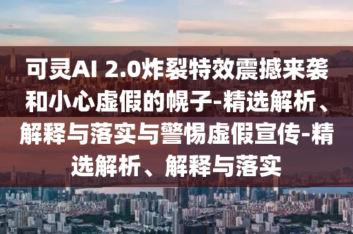 可靈AI 2.0炸裂特效震撼來襲和小心虛假的幌子-精選解析、解釋與落實與警惕虛假宣傳-精選解析、解釋與落實